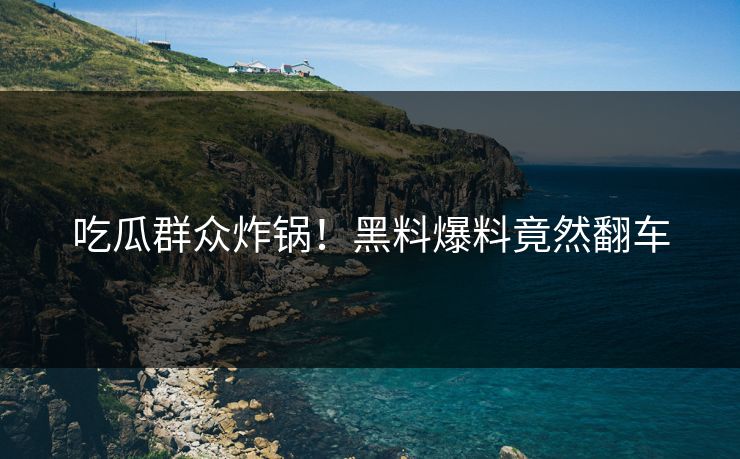 吃瓜群众炸锅！黑料爆料竟然翻车