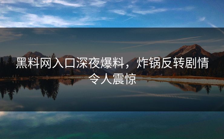 黑料网入口深夜爆料，炸锅反转剧情令人震惊