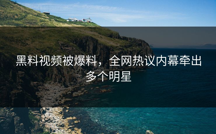 黑料视频被爆料，全网热议内幕牵出多个明星