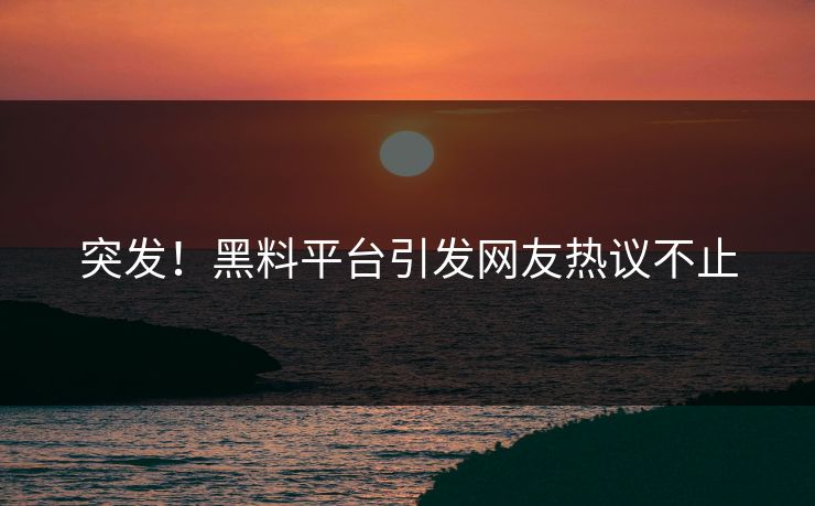 突发！黑料平台引发网友热议不止