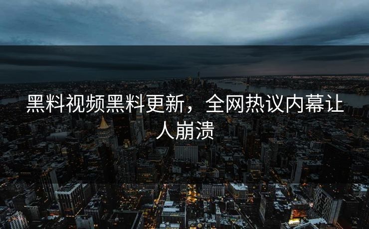 黑料视频黑料更新，全网热议内幕让人崩溃
