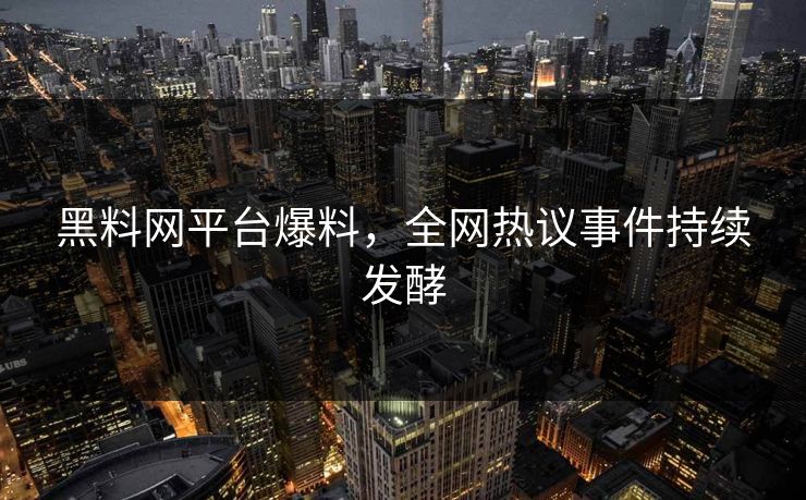 黑料网平台爆料，全网热议事件持续发酵