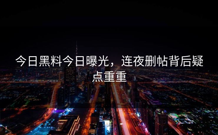 今日黑料今日曝光，连夜删帖背后疑点重重