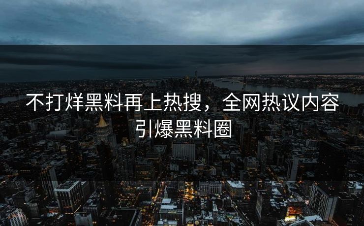 不打烊黑料再上热搜，全网热议内容引爆黑料圈