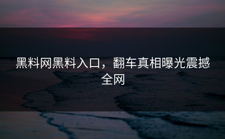 黑料网黑料入口，翻车真相曝光震撼全网