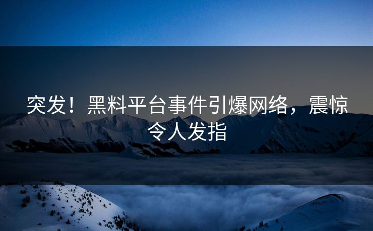 突发！黑料平台事件引爆网络，震惊令人发指