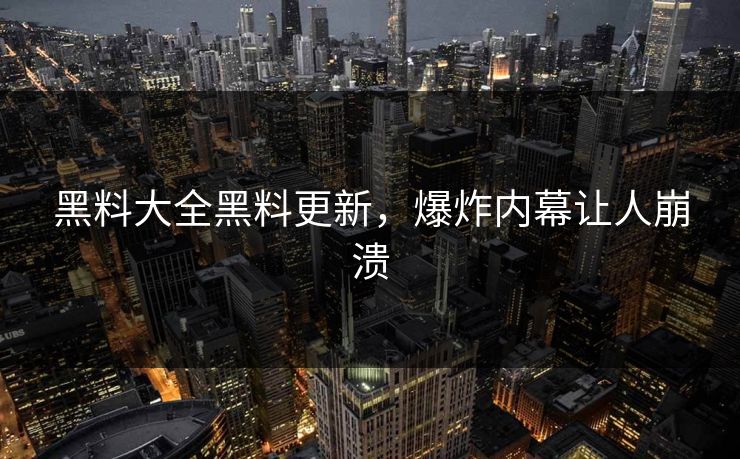黑料大全黑料更新，爆炸内幕让人崩溃