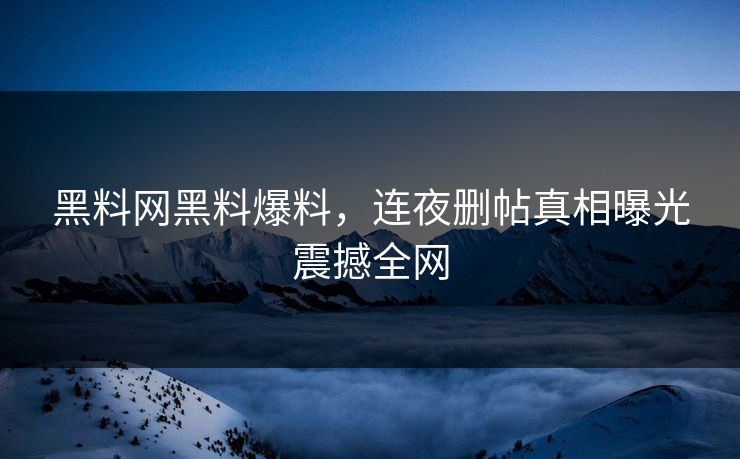 黑料网黑料爆料，连夜删帖真相曝光震撼全网
