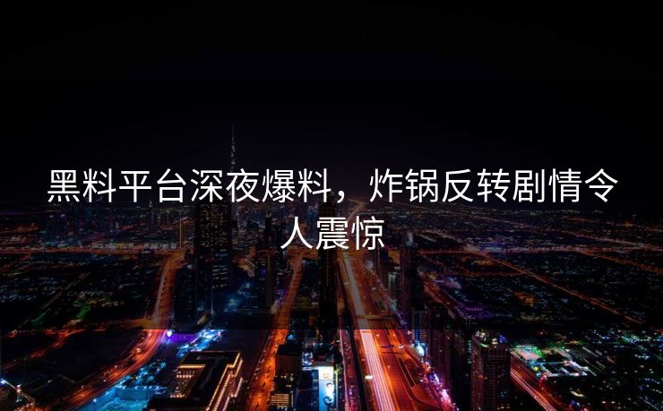 黑料平台深夜爆料，炸锅反转剧情令人震惊