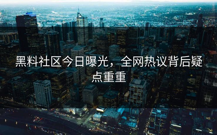 黑料社区今日曝光，全网热议背后疑点重重