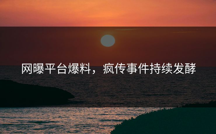 网曝平台爆料，疯传事件持续发酵