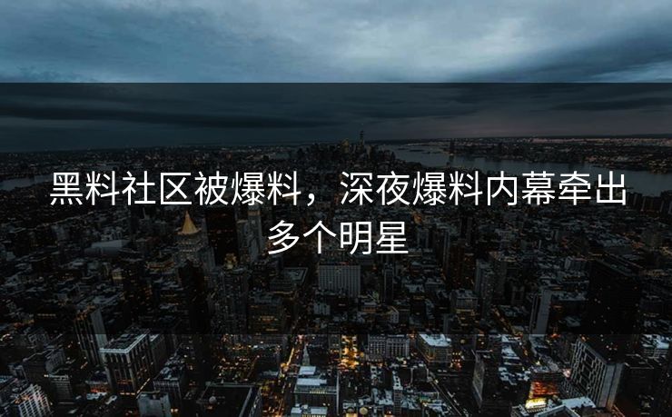 黑料社区被爆料，深夜爆料内幕牵出多个明星