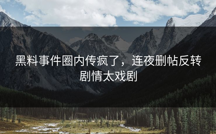 黑料事件圈内传疯了，连夜删帖反转剧情太戏剧