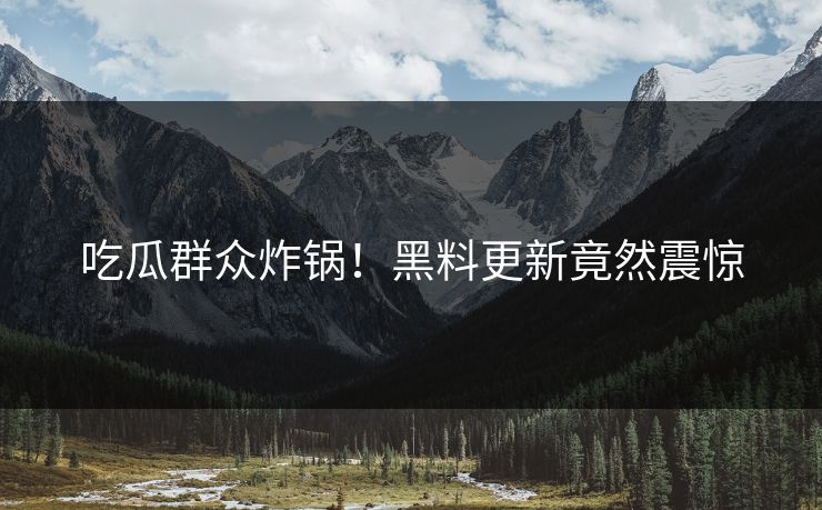 吃瓜群众炸锅！黑料更新竟然震惊
