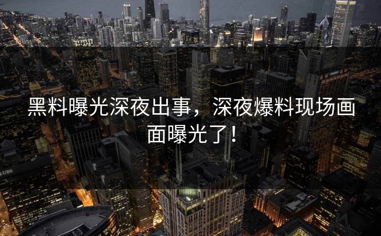 黑料曝光深夜出事，深夜爆料现场画面曝光了！
