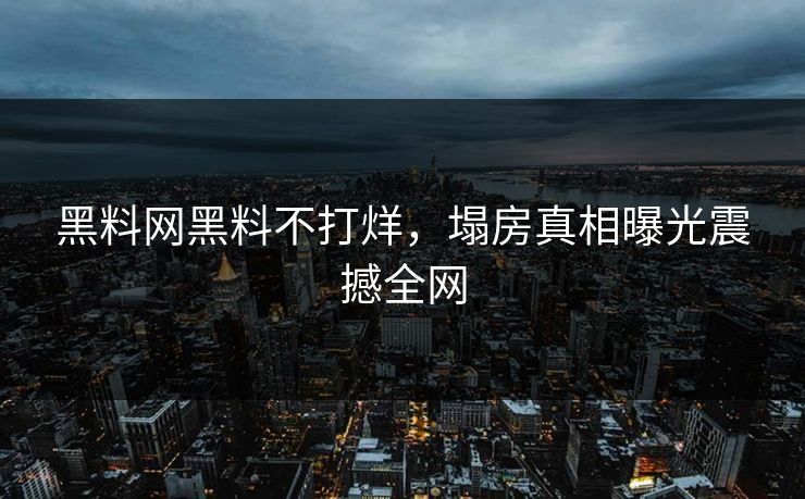 黑料网黑料不打烊，塌房真相曝光震撼全网