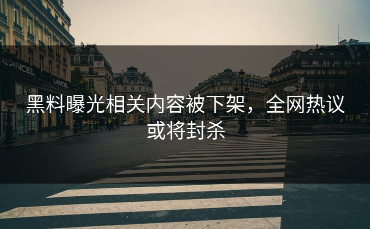 黑料曝光相关内容被下架，全网热议或将封杀
