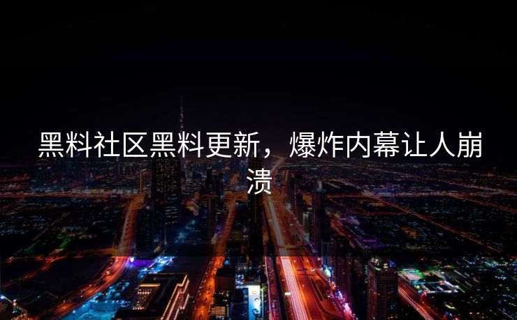 黑料社区黑料更新，爆炸内幕让人崩溃