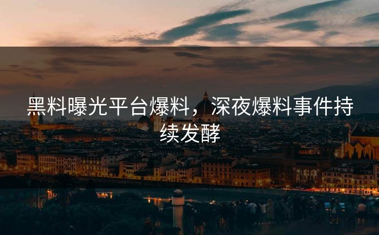 黑料曝光平台爆料，深夜爆料事件持续发酵