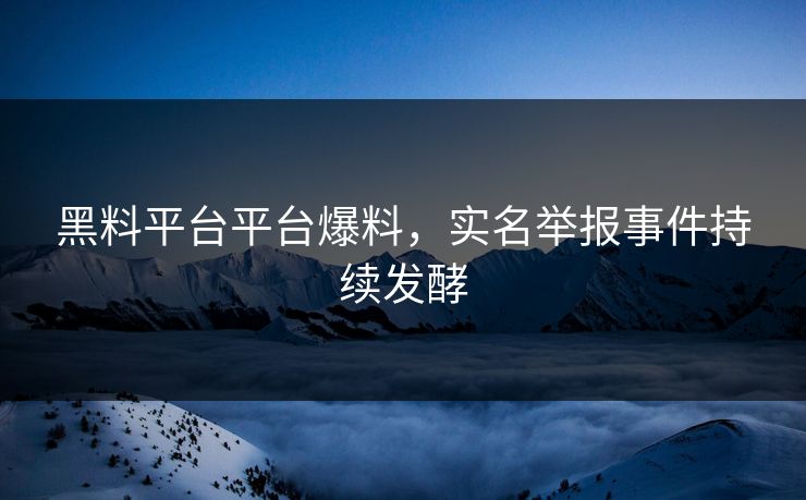 黑料平台平台爆料，实名举报事件持续发酵