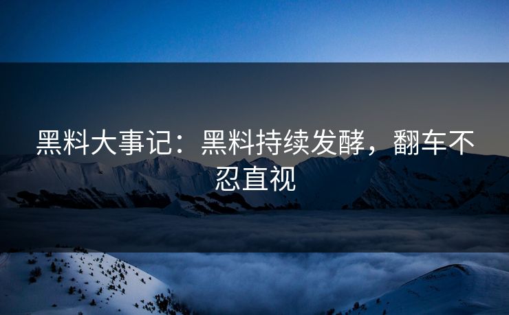 黑料大事记：黑料持续发酵，翻车不忍直视