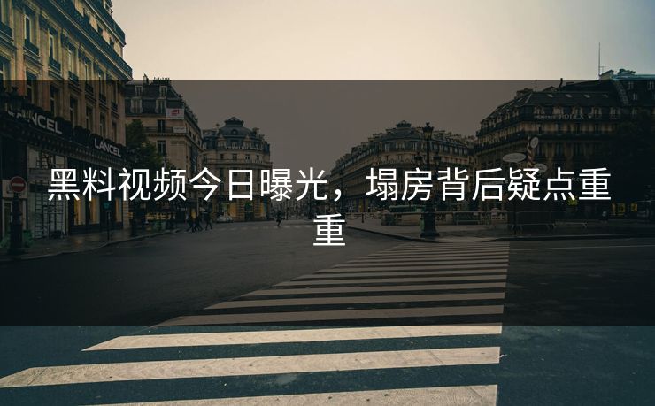 黑料视频今日曝光，塌房背后疑点重重