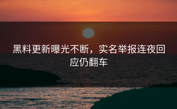 黑料更新曝光不断，实名举报连夜回应仍翻车
