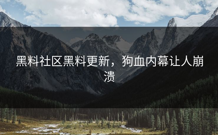 黑料社区黑料更新，狗血内幕让人崩溃