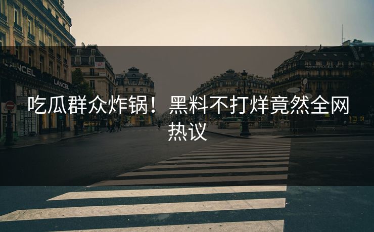 吃瓜群众炸锅！黑料不打烊竟然全网热议