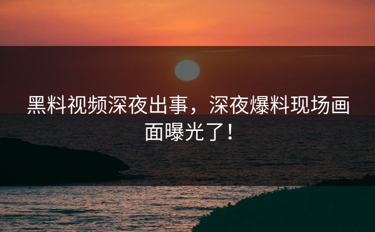 黑料视频深夜出事，深夜爆料现场画面曝光了！