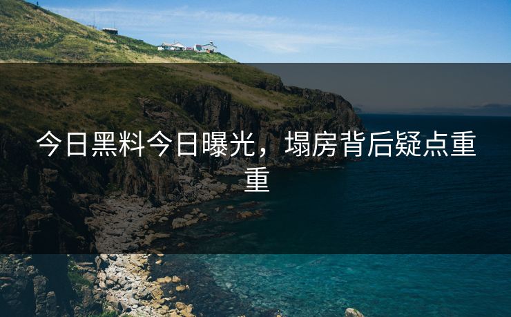 今日黑料今日曝光，塌房背后疑点重重