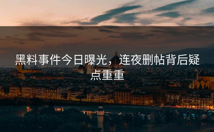 黑料事件今日曝光，连夜删帖背后疑点重重