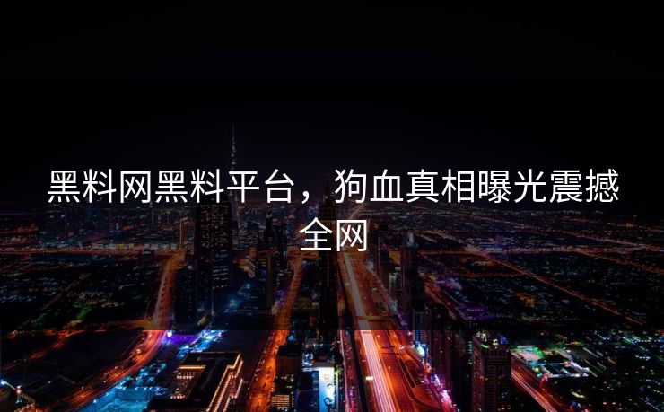 黑料网黑料平台，狗血真相曝光震撼全网