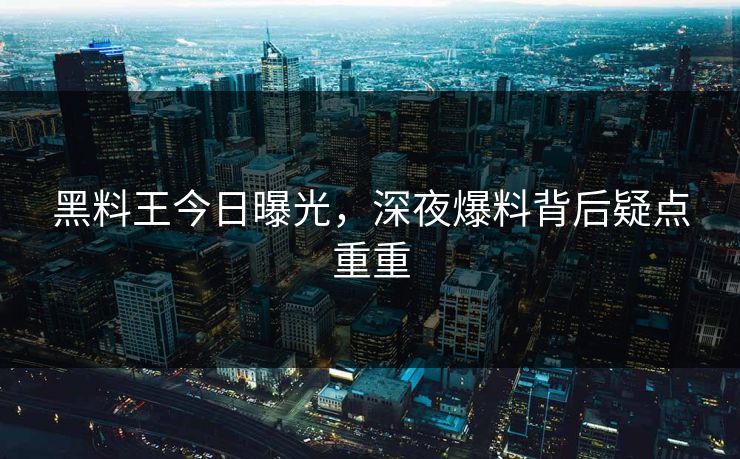 黑料王今日曝光，深夜爆料背后疑点重重