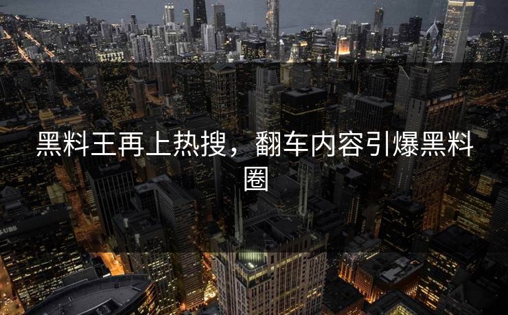 黑料王再上热搜，翻车内容引爆黑料圈