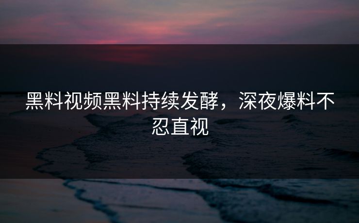黑料视频黑料持续发酵，深夜爆料不忍直视