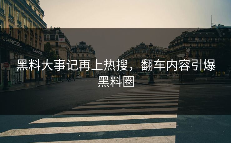 黑料大事记再上热搜，翻车内容引爆黑料圈