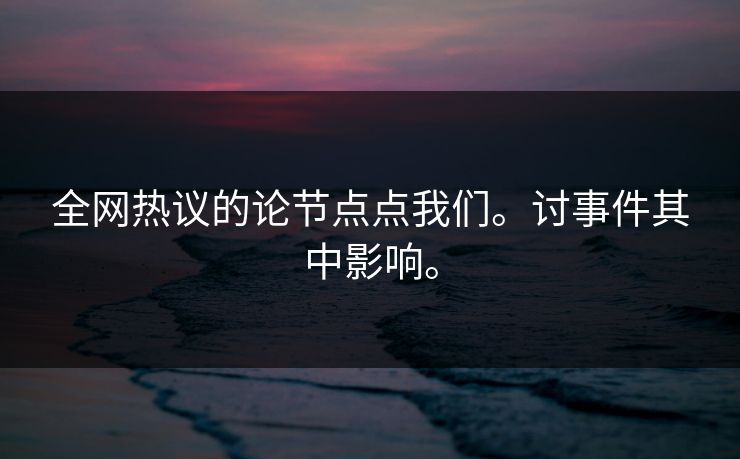 全网热议的论节点点我们。讨事件其中影响。