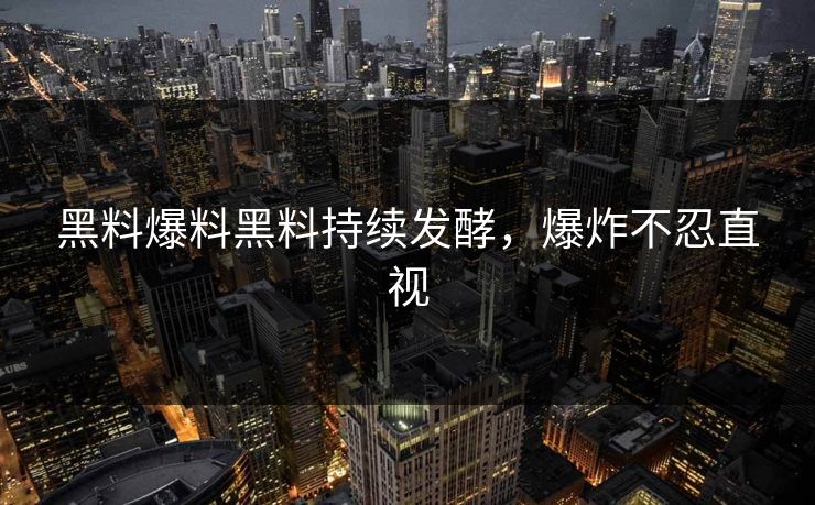 黑料爆料黑料持续发酵，爆炸不忍直视