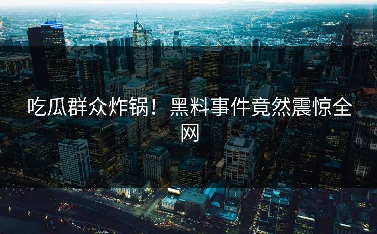 吃瓜群众炸锅！黑料事件竟然震惊全网