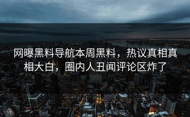网曝黑料导航本周黑料，热议真相真相大白，圈内人丑闻评论区炸了