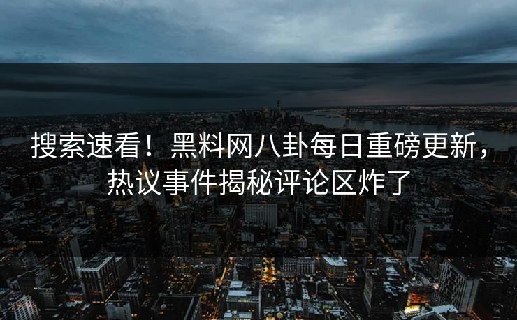 搜索速看！黑料网八卦每日重磅更新，热议事件揭秘评论区炸了