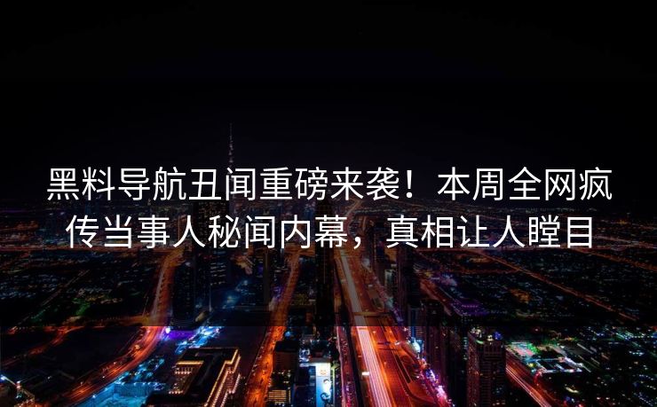 黑料导航丑闻重磅来袭！本周全网疯传当事人秘闻内幕，真相让人瞠目