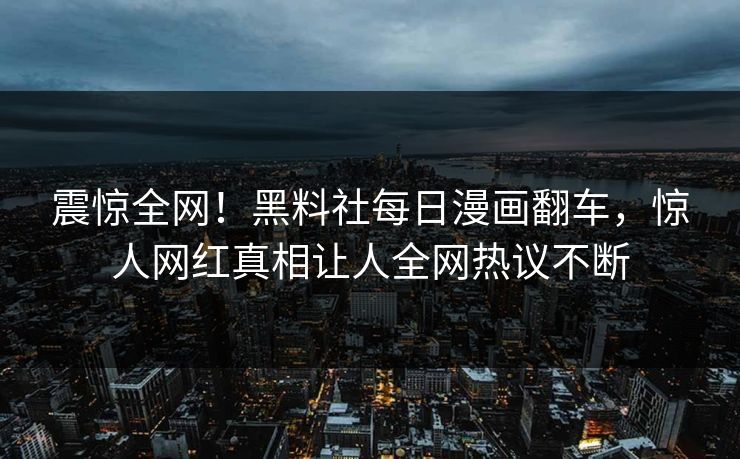 震惊全网！黑料社每日漫画翻车，惊人网红真相让人全网热议不断