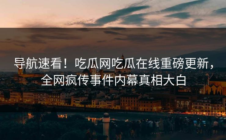 导航速看！吃瓜网吃瓜在线重磅更新，全网疯传事件内幕真相大白