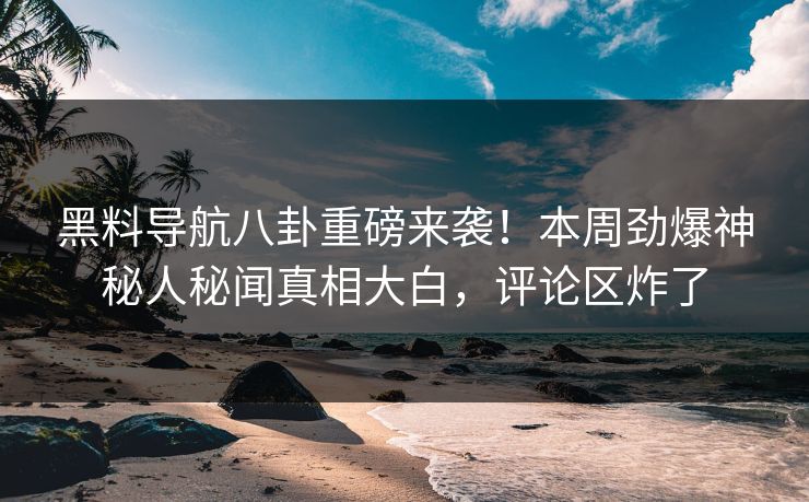 黑料导航八卦重磅来袭！本周劲爆神秘人秘闻真相大白，评论区炸了