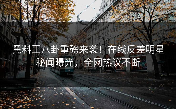 黑料王八卦重磅来袭！在线反差明星秘闻曝光，全网热议不断