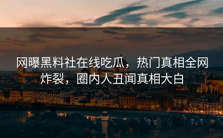 网曝黑料社在线吃瓜，热门真相全网炸裂，圈内人丑闻真相大白