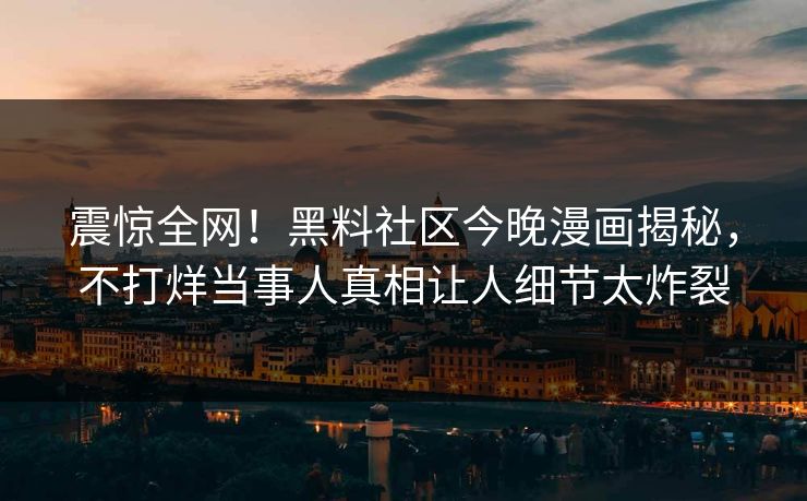 震惊全网！黑料社区今晚漫画揭秘，不打烊当事人真相让人细节太炸裂