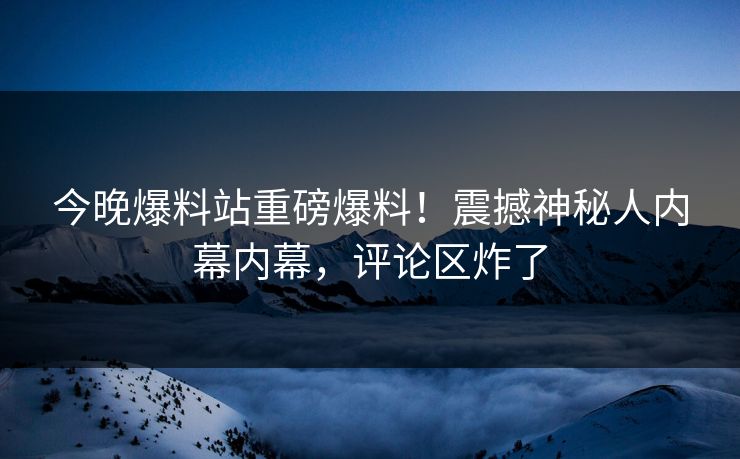 今晚爆料站重磅爆料！震撼神秘人内幕内幕，评论区炸了
